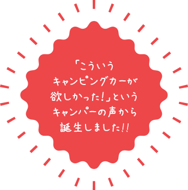 「こういうキャンピングカーが欲しかった！」というキャンパーの声から誕生しました！！